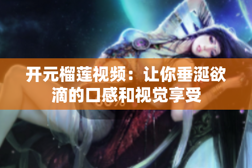 开元榴莲视频：让你垂涎欲滴的口感和视觉享受