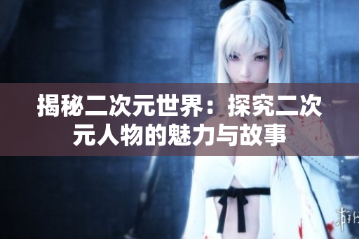 揭秘二次元世界：探究二次元人物的魅力与故事