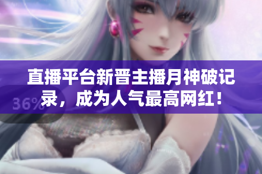 直播平台新晋主播月神破记录，成为人气最高网红！