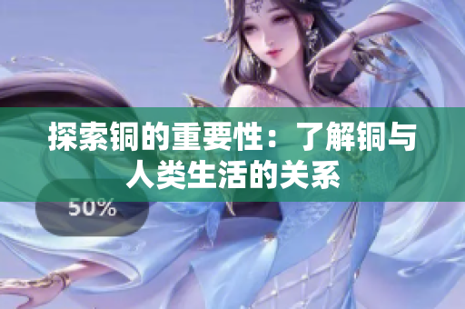 探索铜的重要性：了解铜与人类生活的关系