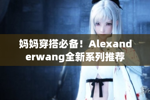 妈妈穿搭必备！Alexanderwang全新系列推荐