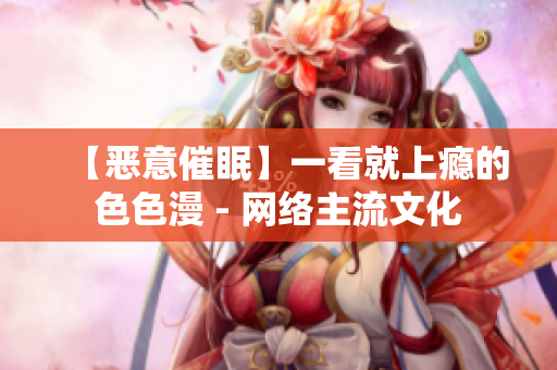 【恶意催眠】一看就上瘾的色色漫 - 网络主流文化