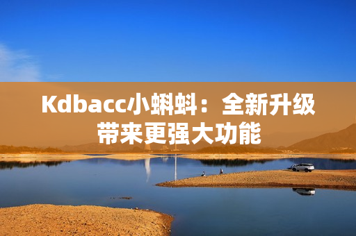 Kdbacc小蝌蚪：全新升级带来更强大功能