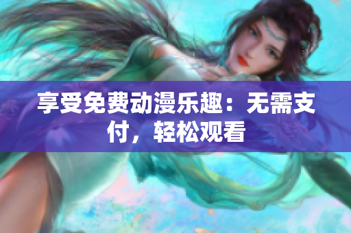 享受免费动漫乐趣：无需支付，轻松观看