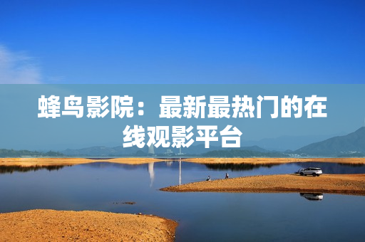 蜂鸟影院：最新最热门的在线观影平台