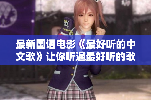最新国语电影《最好听的中文歌》让你听遍最好听的歌的故事