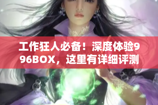 工作狂人必备！深度体验996BOX，这里有详细评测！