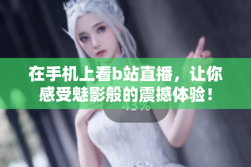 在手机上看b站直播，让你感受魅影般的震撼体验！
