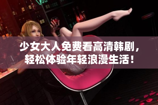 少女大人免费看高清韩剧，轻松体验年轻浪漫生活！