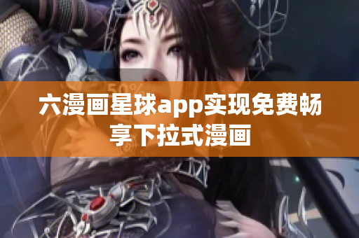六漫画星球app实现免费畅享下拉式漫画
