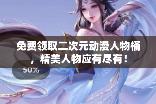 免费领取二次元动漫人物桶，精美人物应有尽有！