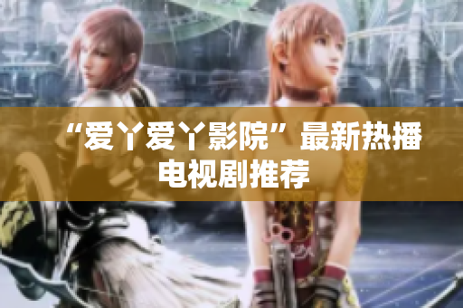 “爱丫爱丫影院”最新热播电视剧推荐