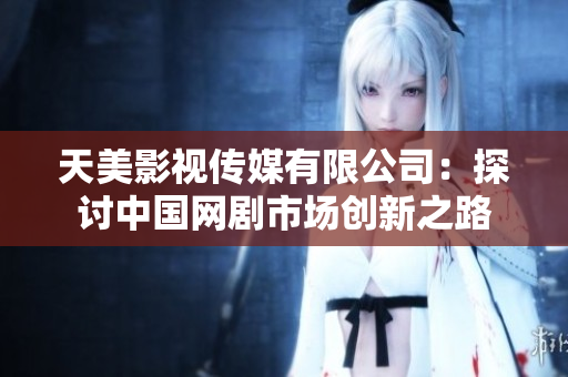 天美影视传媒有限公司：探讨中国网剧市场创新之路