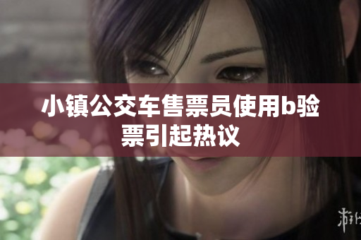 小镇公交车售票员使用b验票引起热议