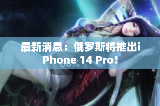 最新消息：俄罗斯将推出iPhone 14 Pro！