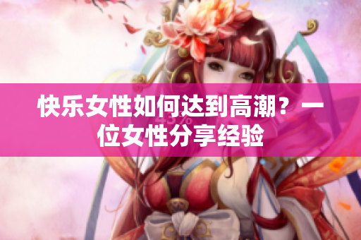 快乐女性如何达到高潮？一位女性分享经验