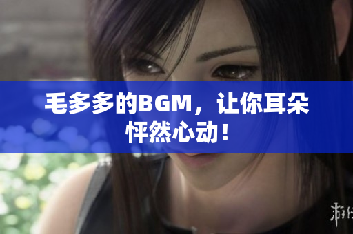 毛多多的BGM，让你耳朵怦然心动！
