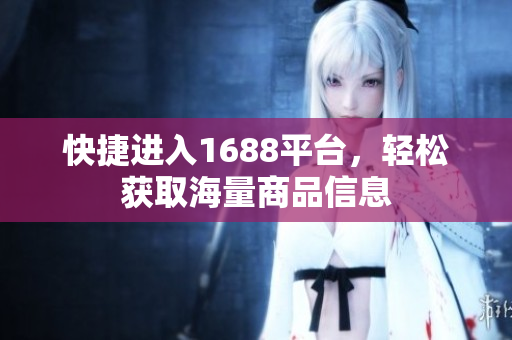 快捷进入1688平台，轻松获取海量商品信息