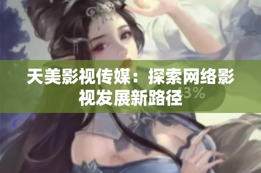 天美影视传媒：探索网络影视发展新路径