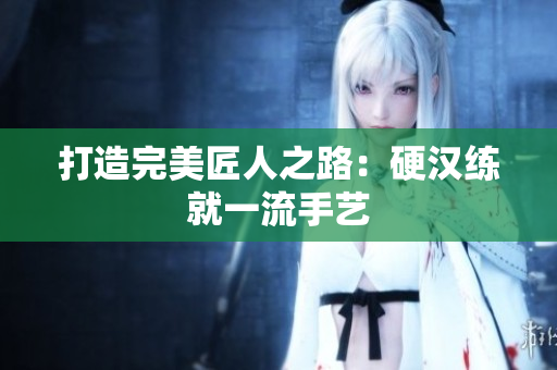 打造完美匠人之路：硬汉练就一流手艺