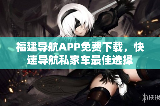 福建导航APP免费下载，快速导航私家车最佳选择