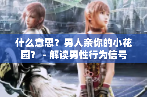 什么意思？男人亲你的小花园？ - 解读男性行为信号