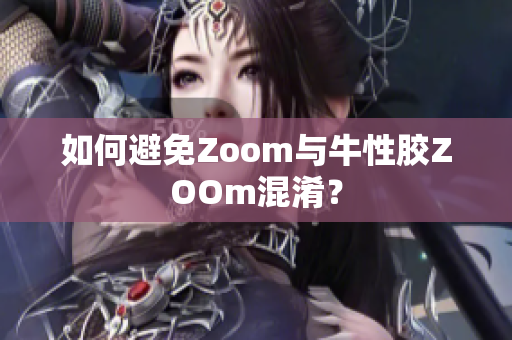 如何避免Zoom与牛性胶ZOOm混淆？