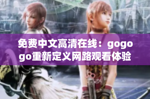 免费中文高清在线：gogogo重新定义网路观看体验