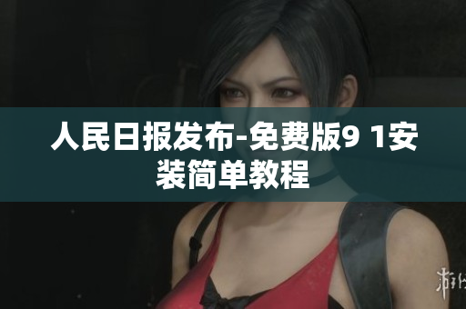 人民日报发布-免费版9 1安装简单教程