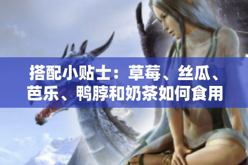 搭配小贴士：草莓、丝瓜、芭乐、鸭脖和奶茶如何食用？
