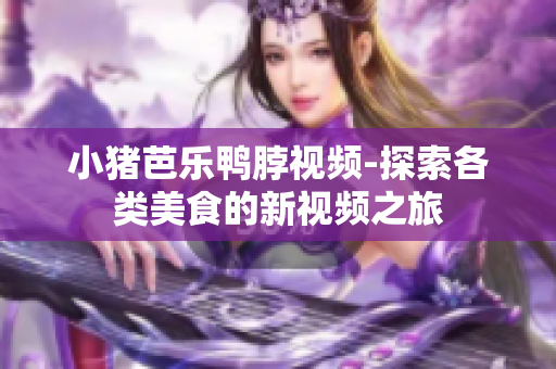 小猪芭乐鸭脖视频-探索各类美食的新视频之旅