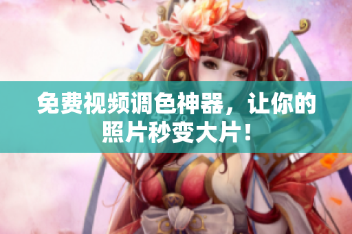 免费视频调色神器，让你的照片秒变大片！