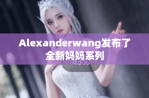 Alexanderwang发布了全新妈妈系列