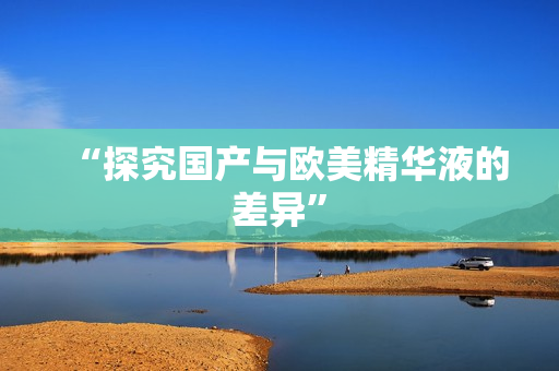 “探究国产与欧美精华液的差异”