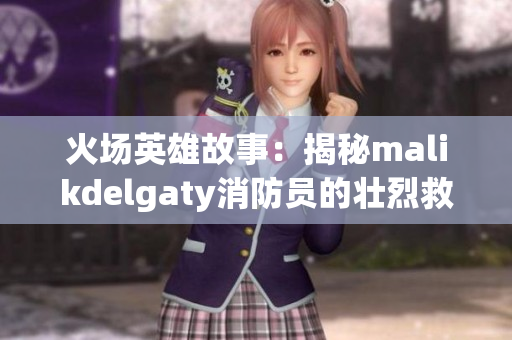 火场英雄故事：揭秘malikdelgaty消防员的壮烈救援经历