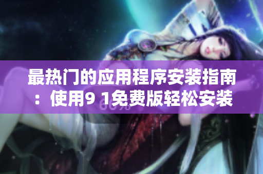 最热门的应用程序安装指南：使用9 1免费版轻松安装！
