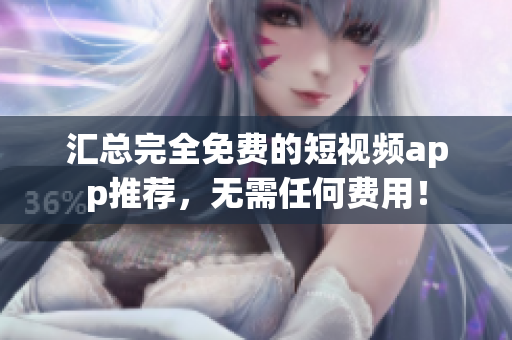汇总完全免费的短视频app推荐，无需任何费用！