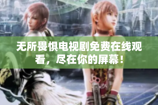无所畏惧电视剧免费在线观看，尽在你的屏幕！