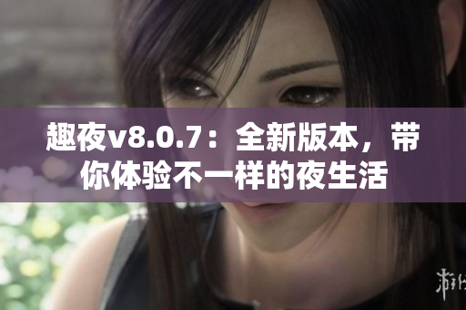 趣夜v8.0.7：全新版本，带你体验不一样的夜生活