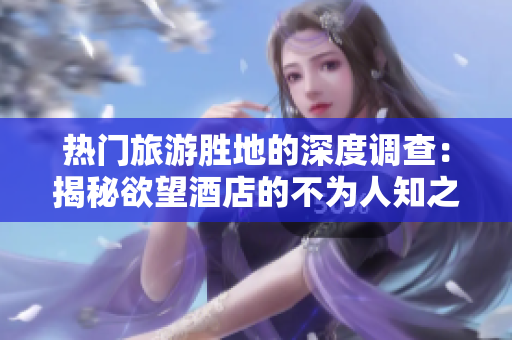 热门旅游胜地的深度调查：揭秘欲望酒店的不为人知之处