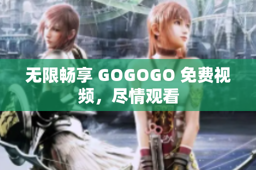 无限畅享 GOGOGO 免费视频，尽情观看