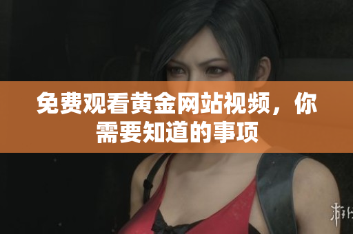 免费观看黄金网站视频，你需要知道的事项