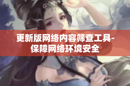 更新版网络内容筛查工具-保障网络环境安全