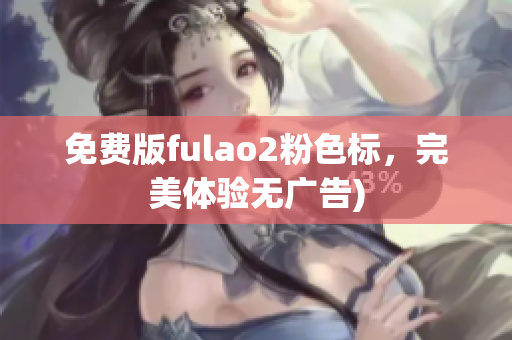 免费版fulao2粉色标，完美体验无广告)
