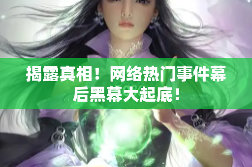 揭露真相！网络热门事件幕后黑幕大起底！