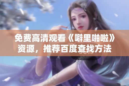 免费高清观看《噼里啪啦》资源，推荐百度查找方法