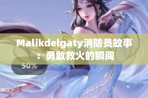Malikdelgaty消防员故事：勇敢救火的瞬间