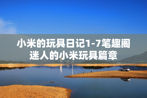 小米的玩具日记1-7笔趣阁迷人的小米玩具篇章