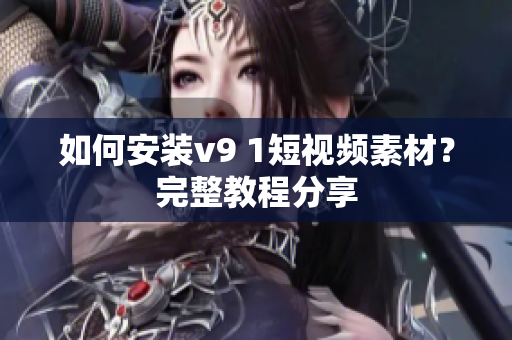 如何安装v9 1短视频素材？完整教程分享