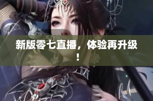 新版零七直播，体验再升级！